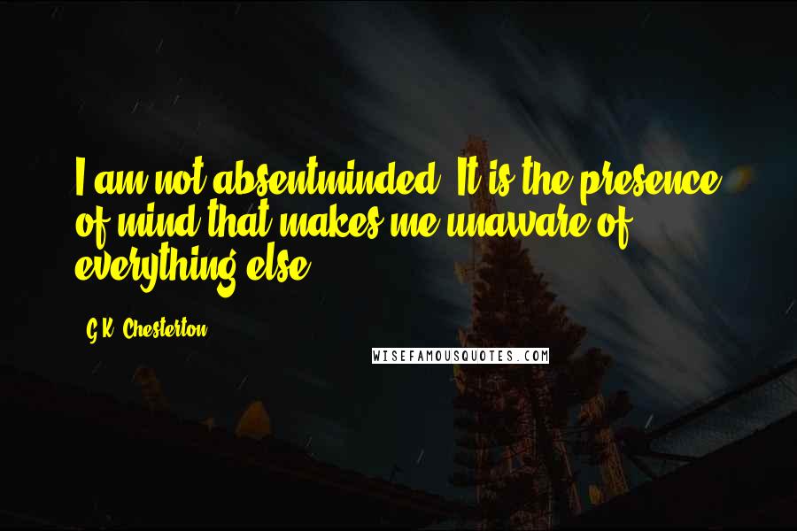 G.K. Chesterton Quotes: I am not absentminded. It is the presence of mind that makes me unaware of everything else.