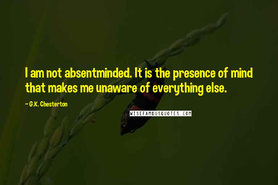 G.K. Chesterton Quotes: I am not absentminded. It is the presence of mind that makes me unaware of everything else.