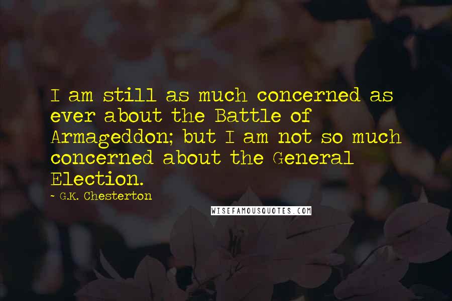 G.K. Chesterton Quotes: I am still as much concerned as ever about the Battle of Armageddon; but I am not so much concerned about the General Election.