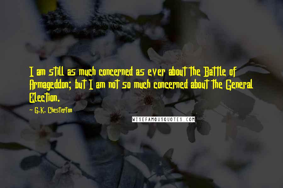 G.K. Chesterton Quotes: I am still as much concerned as ever about the Battle of Armageddon; but I am not so much concerned about the General Election.