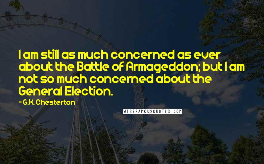 G.K. Chesterton Quotes: I am still as much concerned as ever about the Battle of Armageddon; but I am not so much concerned about the General Election.