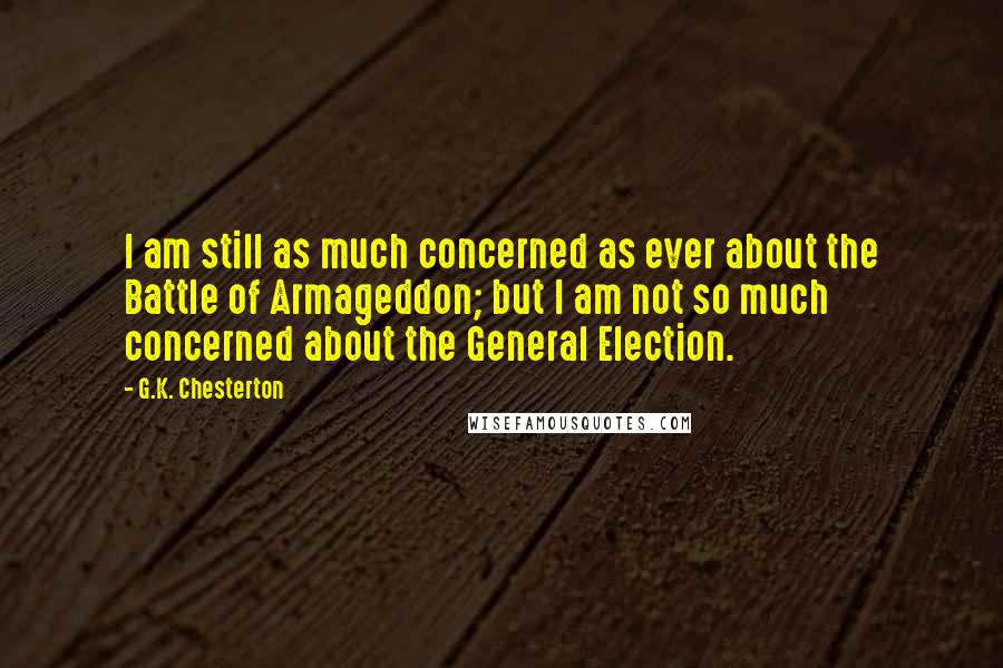 G.K. Chesterton Quotes: I am still as much concerned as ever about the Battle of Armageddon; but I am not so much concerned about the General Election.