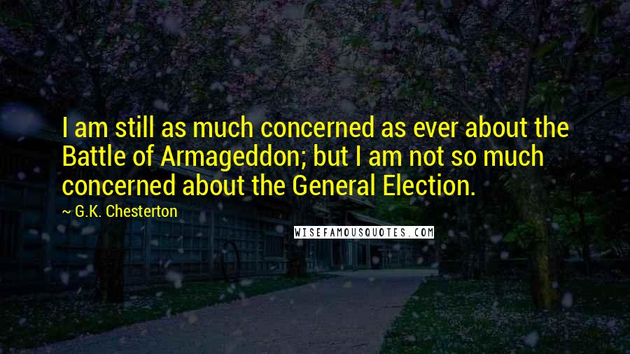 G.K. Chesterton Quotes: I am still as much concerned as ever about the Battle of Armageddon; but I am not so much concerned about the General Election.