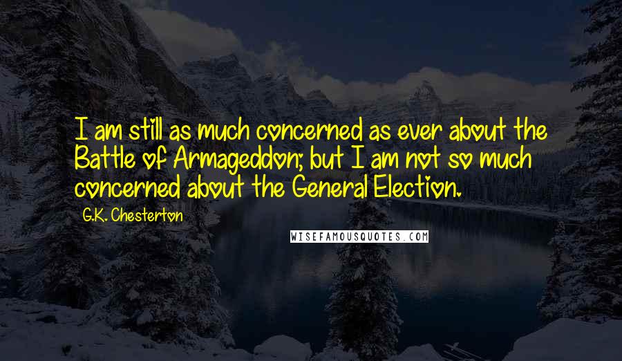G.K. Chesterton Quotes: I am still as much concerned as ever about the Battle of Armageddon; but I am not so much concerned about the General Election.