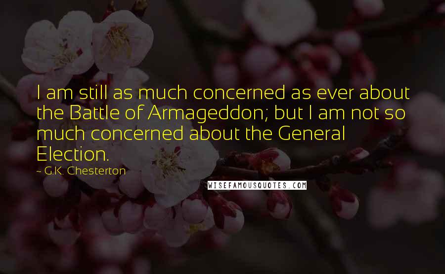 G.K. Chesterton Quotes: I am still as much concerned as ever about the Battle of Armageddon; but I am not so much concerned about the General Election.