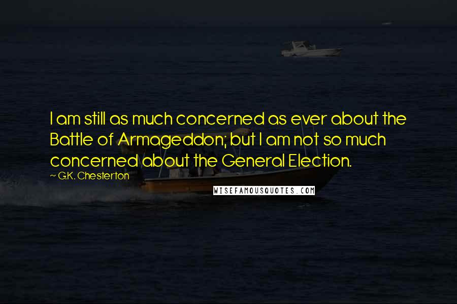G.K. Chesterton Quotes: I am still as much concerned as ever about the Battle of Armageddon; but I am not so much concerned about the General Election.