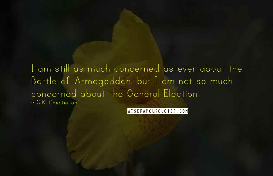G.K. Chesterton Quotes: I am still as much concerned as ever about the Battle of Armageddon; but I am not so much concerned about the General Election.