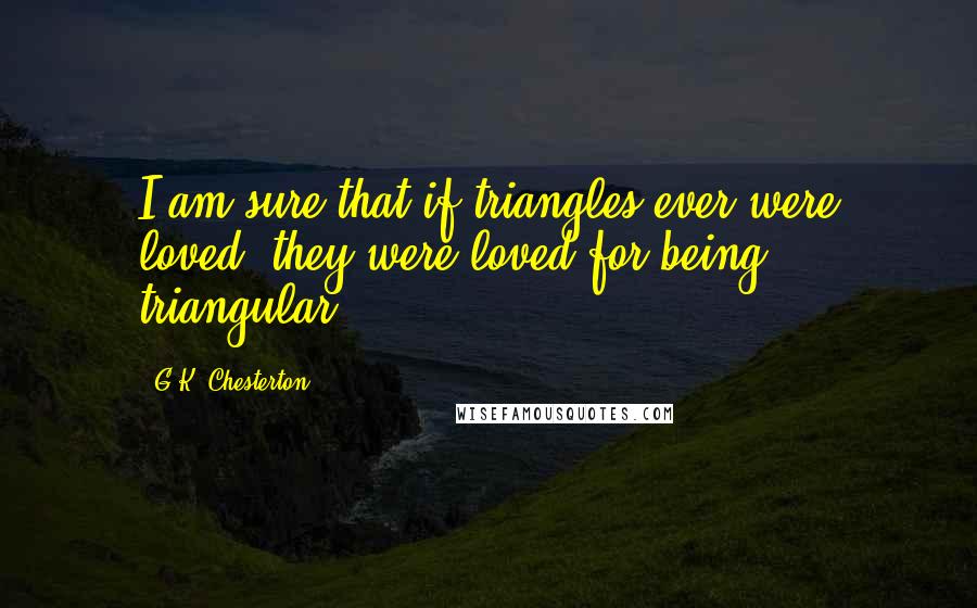 G.K. Chesterton Quotes: I am sure that if triangles ever were loved, they were loved for being triangular.