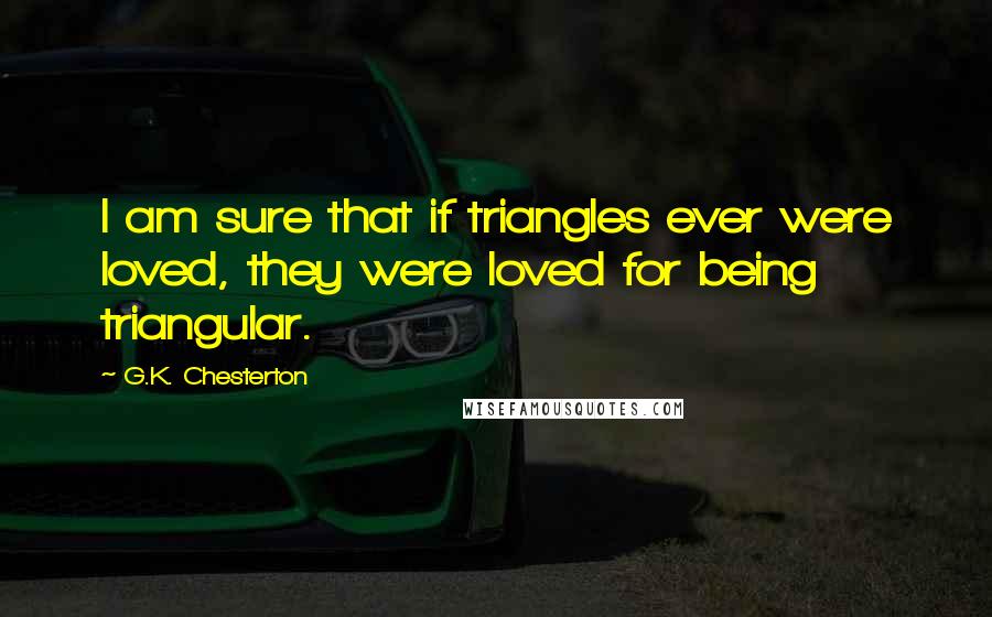 G.K. Chesterton Quotes: I am sure that if triangles ever were loved, they were loved for being triangular.