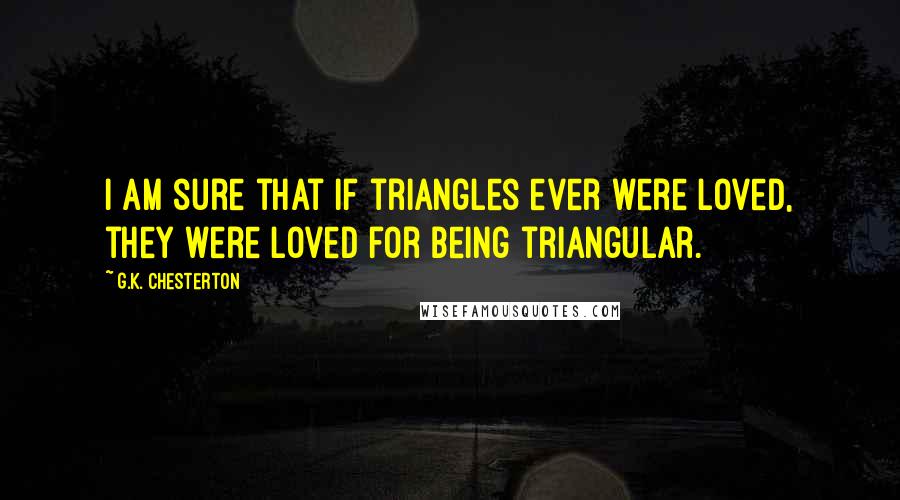 G.K. Chesterton Quotes: I am sure that if triangles ever were loved, they were loved for being triangular.