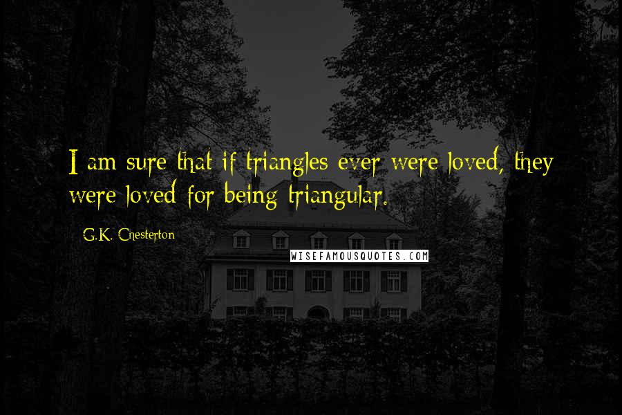 G.K. Chesterton Quotes: I am sure that if triangles ever were loved, they were loved for being triangular.