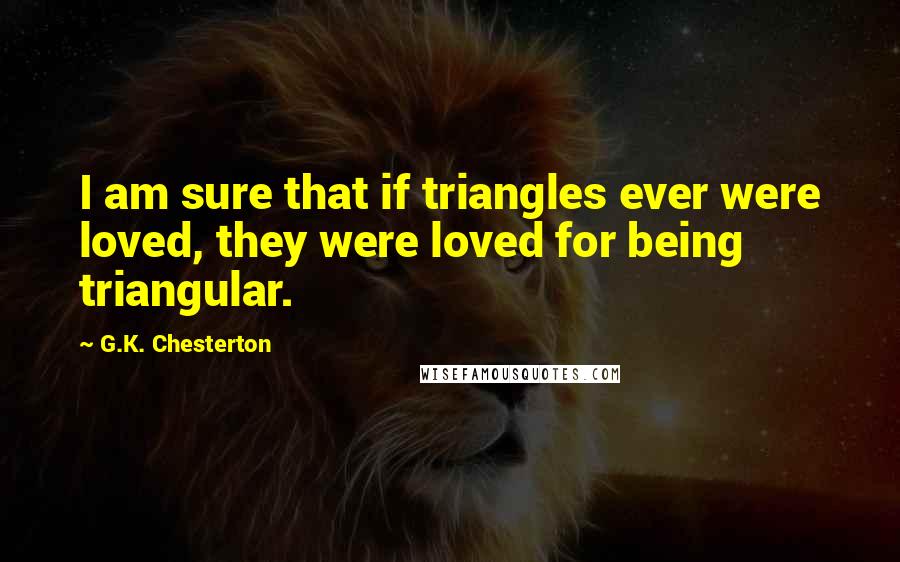 G.K. Chesterton Quotes: I am sure that if triangles ever were loved, they were loved for being triangular.