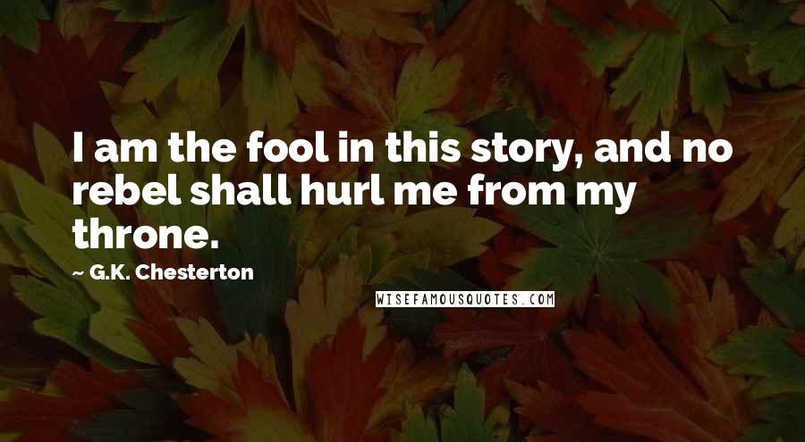 G.K. Chesterton Quotes: I am the fool in this story, and no rebel shall hurl me from my throne.