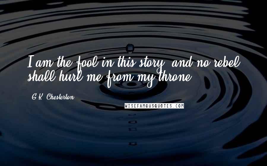 G.K. Chesterton Quotes: I am the fool in this story, and no rebel shall hurl me from my throne.
