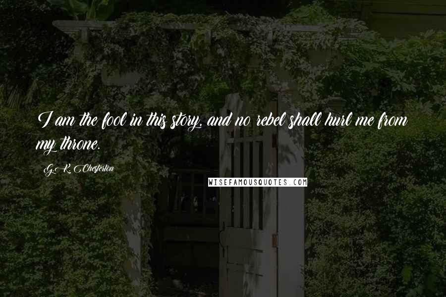 G.K. Chesterton Quotes: I am the fool in this story, and no rebel shall hurl me from my throne.