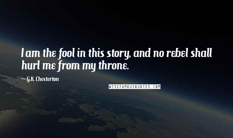 G.K. Chesterton Quotes: I am the fool in this story, and no rebel shall hurl me from my throne.