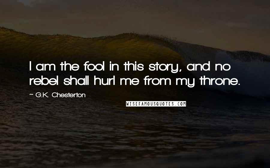 G.K. Chesterton Quotes: I am the fool in this story, and no rebel shall hurl me from my throne.