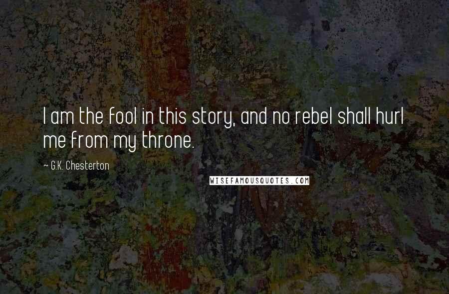G.K. Chesterton Quotes: I am the fool in this story, and no rebel shall hurl me from my throne.