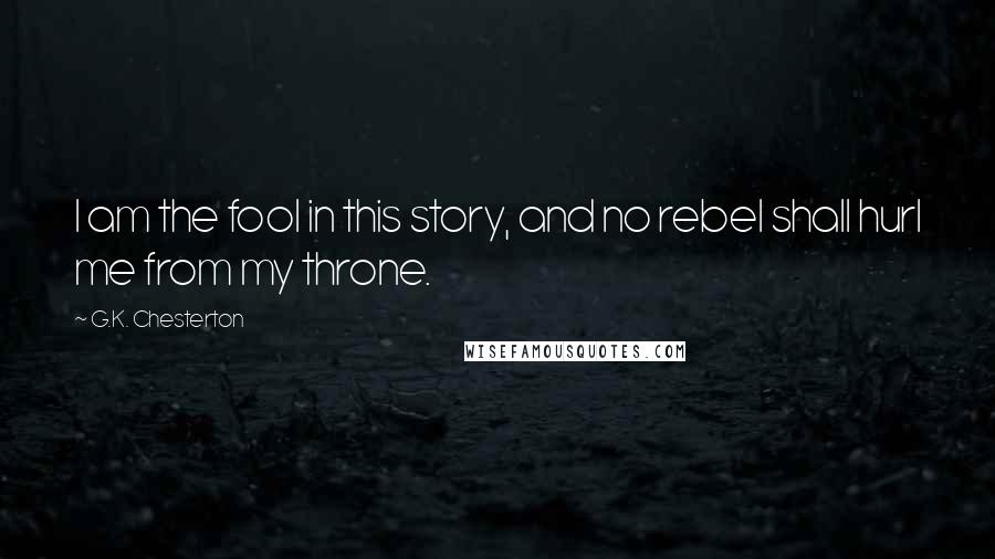 G.K. Chesterton Quotes: I am the fool in this story, and no rebel shall hurl me from my throne.