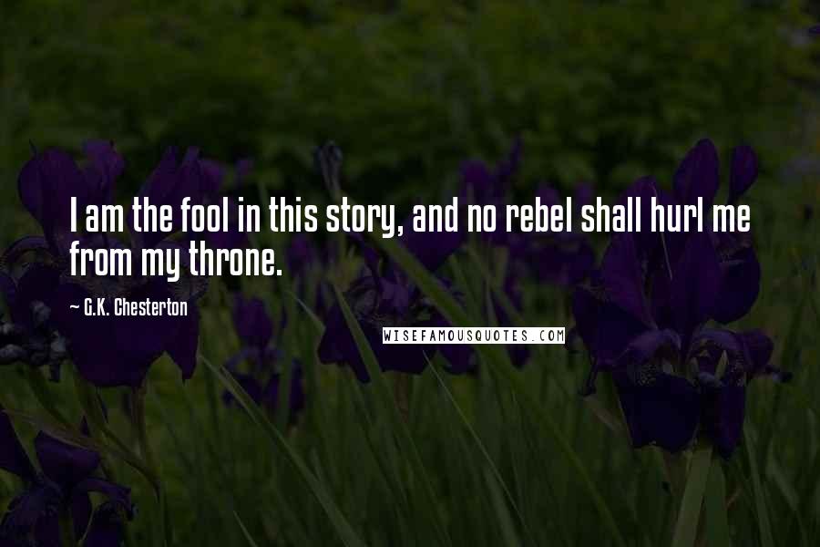 G.K. Chesterton Quotes: I am the fool in this story, and no rebel shall hurl me from my throne.