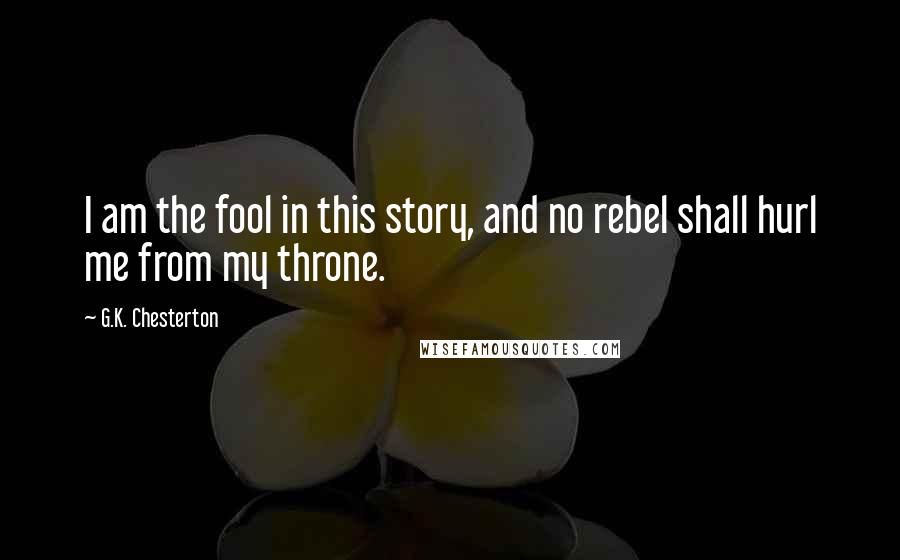 G.K. Chesterton Quotes: I am the fool in this story, and no rebel shall hurl me from my throne.