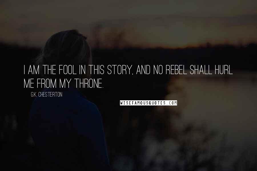 G.K. Chesterton Quotes: I am the fool in this story, and no rebel shall hurl me from my throne.