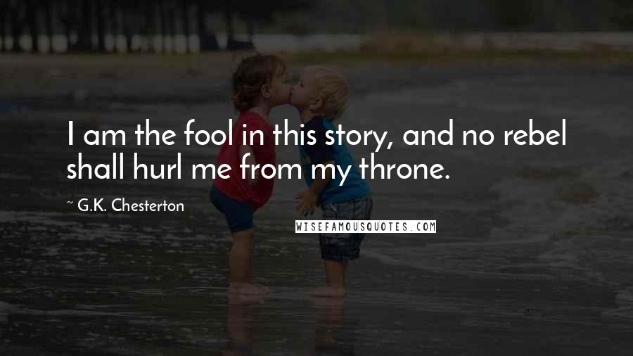 G.K. Chesterton Quotes: I am the fool in this story, and no rebel shall hurl me from my throne.