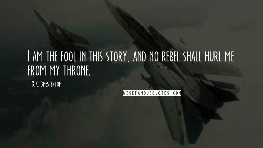 G.K. Chesterton Quotes: I am the fool in this story, and no rebel shall hurl me from my throne.