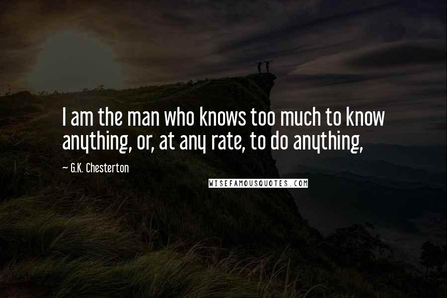 G.K. Chesterton Quotes: I am the man who knows too much to know anything, or, at any rate, to do anything,