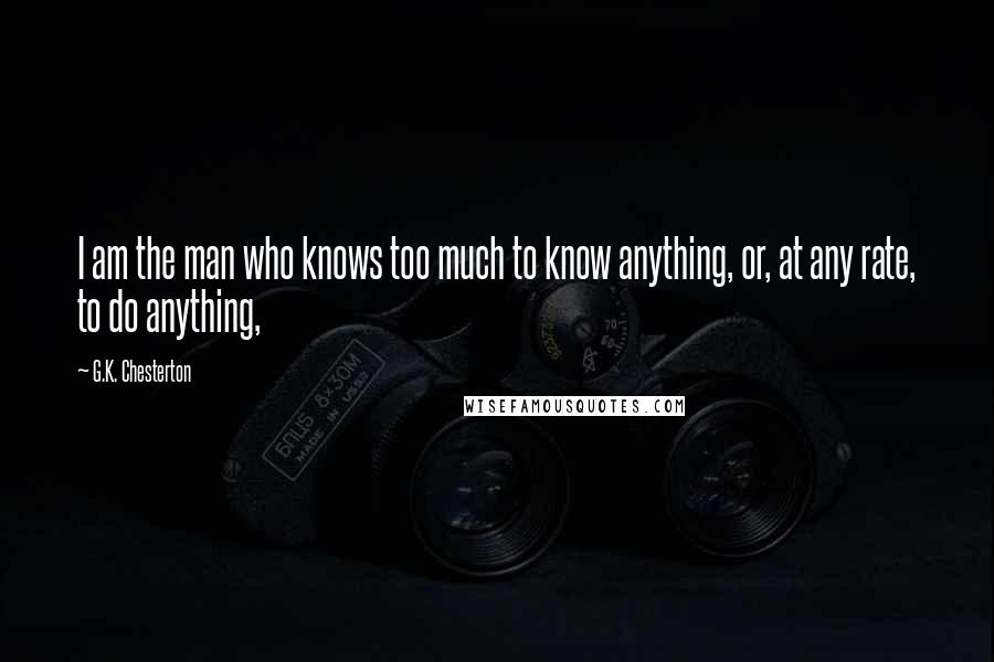 G.K. Chesterton Quotes: I am the man who knows too much to know anything, or, at any rate, to do anything,