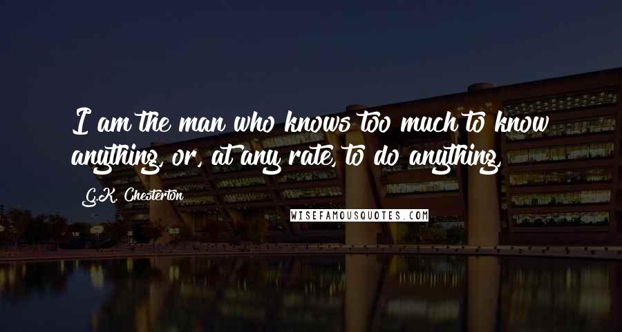 G.K. Chesterton Quotes: I am the man who knows too much to know anything, or, at any rate, to do anything,