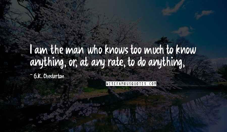 G.K. Chesterton Quotes: I am the man who knows too much to know anything, or, at any rate, to do anything,