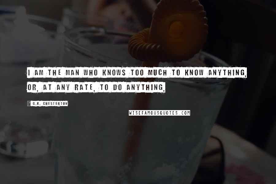 G.K. Chesterton Quotes: I am the man who knows too much to know anything, or, at any rate, to do anything,