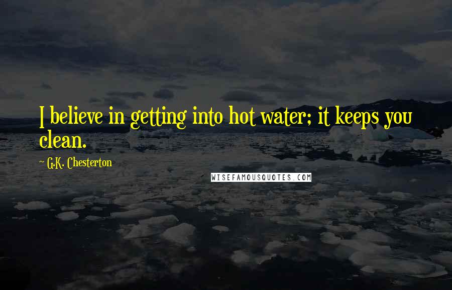 G.K. Chesterton Quotes: I believe in getting into hot water; it keeps you clean.