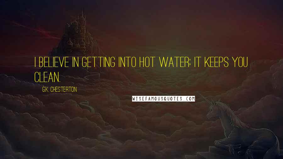 G.K. Chesterton Quotes: I believe in getting into hot water; it keeps you clean.