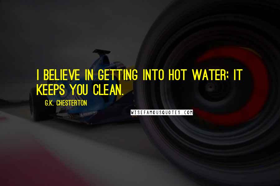 G.K. Chesterton Quotes: I believe in getting into hot water; it keeps you clean.