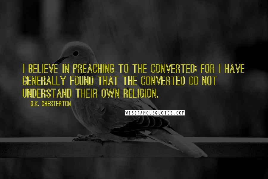 G.K. Chesterton Quotes: I believe in preaching to the converted; for I have generally found that the converted do not understand their own religion.