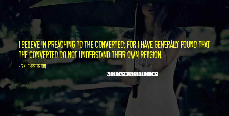 G.K. Chesterton Quotes: I believe in preaching to the converted; for I have generally found that the converted do not understand their own religion.