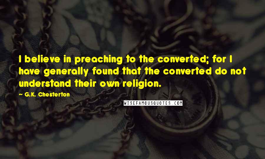 G.K. Chesterton Quotes: I believe in preaching to the converted; for I have generally found that the converted do not understand their own religion.