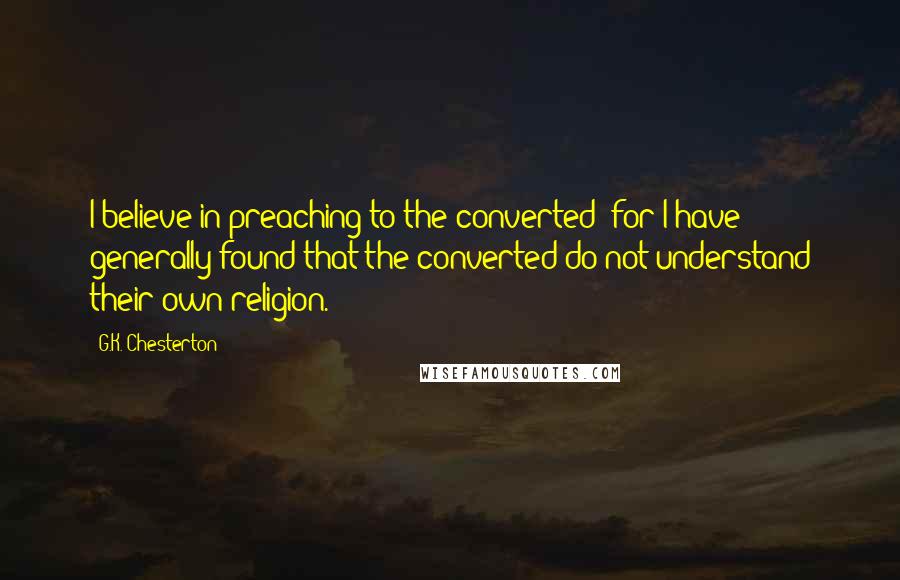 G.K. Chesterton Quotes: I believe in preaching to the converted; for I have generally found that the converted do not understand their own religion.