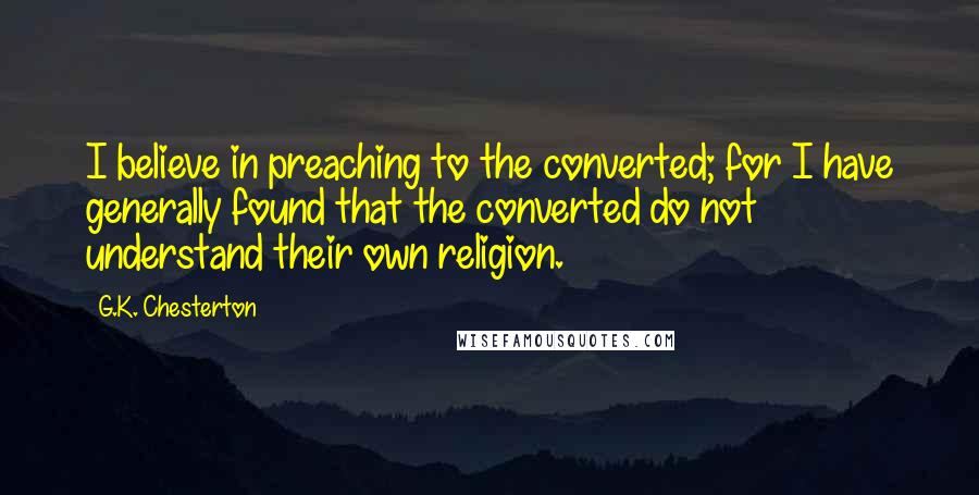 G.K. Chesterton Quotes: I believe in preaching to the converted; for I have generally found that the converted do not understand their own religion.