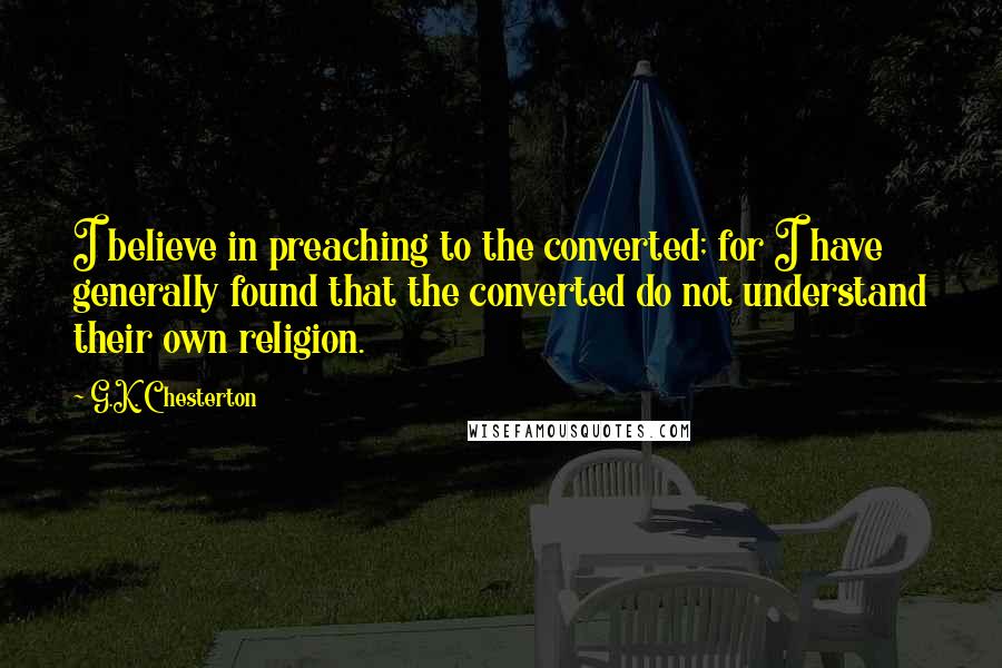 G.K. Chesterton Quotes: I believe in preaching to the converted; for I have generally found that the converted do not understand their own religion.
