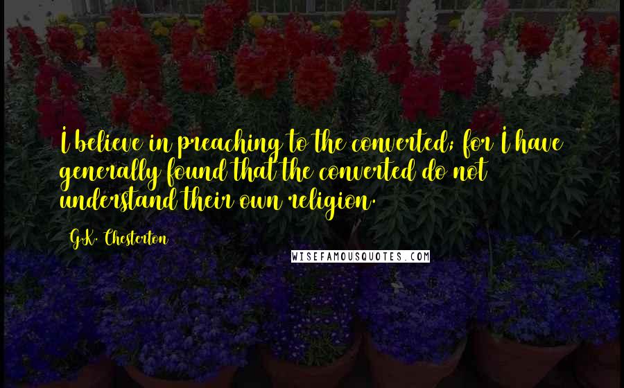 G.K. Chesterton Quotes: I believe in preaching to the converted; for I have generally found that the converted do not understand their own religion.