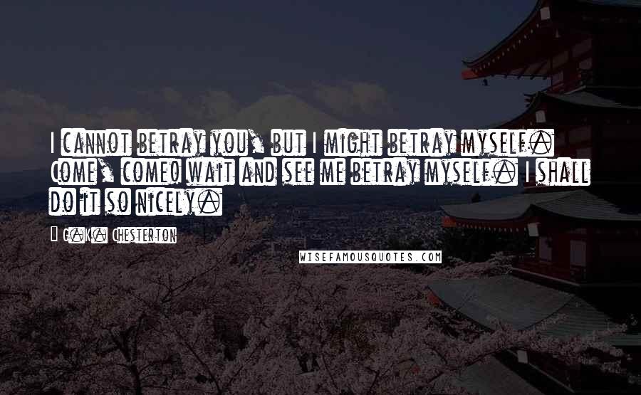 G.K. Chesterton Quotes: I cannot betray you, but I might betray myself. Come, come! wait and see me betray myself. I shall do it so nicely.