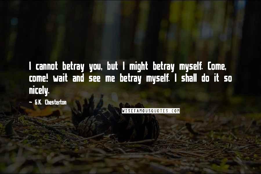 G.K. Chesterton Quotes: I cannot betray you, but I might betray myself. Come, come! wait and see me betray myself. I shall do it so nicely.