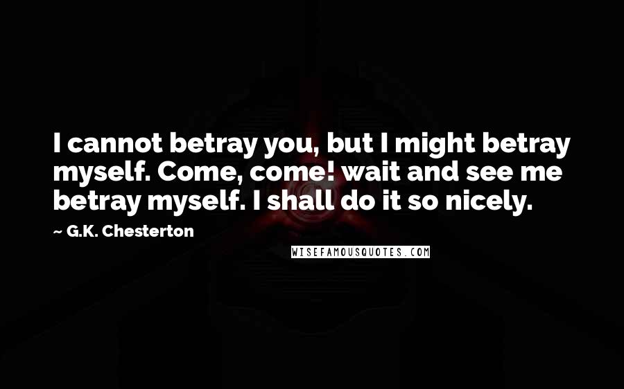 G.K. Chesterton Quotes: I cannot betray you, but I might betray myself. Come, come! wait and see me betray myself. I shall do it so nicely.