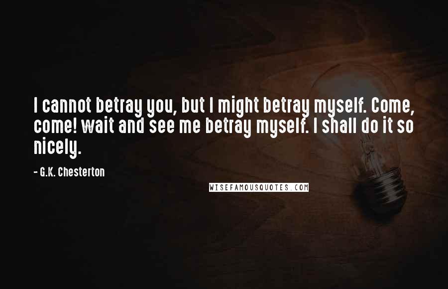 G.K. Chesterton Quotes: I cannot betray you, but I might betray myself. Come, come! wait and see me betray myself. I shall do it so nicely.