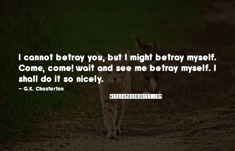 G.K. Chesterton Quotes: I cannot betray you, but I might betray myself. Come, come! wait and see me betray myself. I shall do it so nicely.