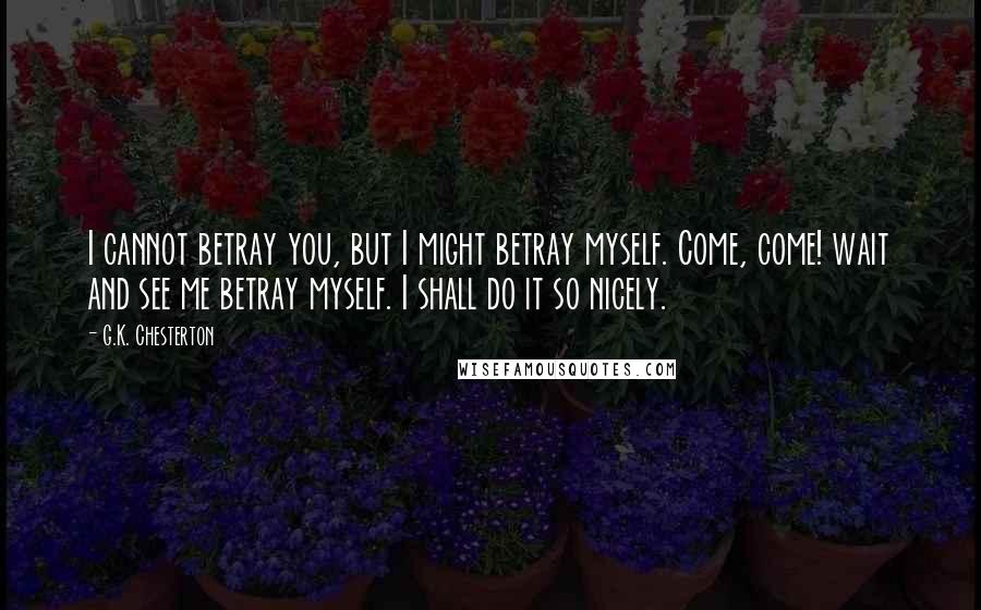 G.K. Chesterton Quotes: I cannot betray you, but I might betray myself. Come, come! wait and see me betray myself. I shall do it so nicely.