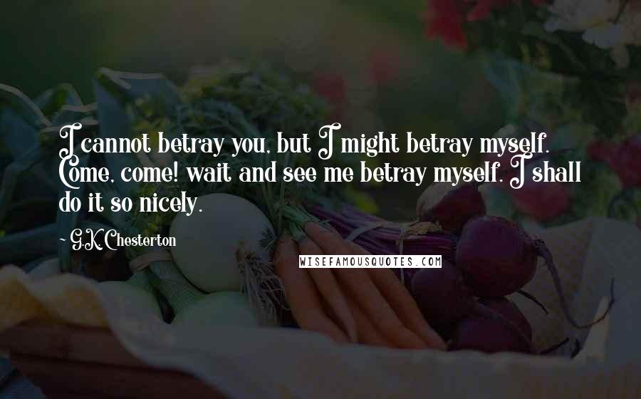 G.K. Chesterton Quotes: I cannot betray you, but I might betray myself. Come, come! wait and see me betray myself. I shall do it so nicely.